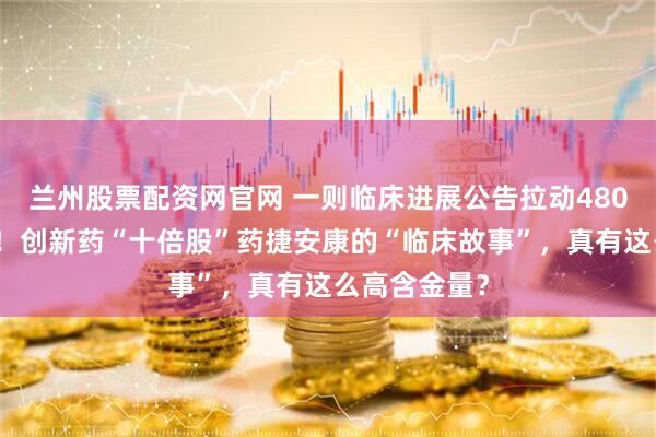 兰州股票配资网官网 一则临床进展公告拉动480亿港元市值!创新药“十倍股”药捷安康的“临床故事”,真有这么高含金量?