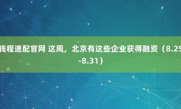 钱程速配官网 这周,北京有这些企业获得融资(8.25-8.31)
