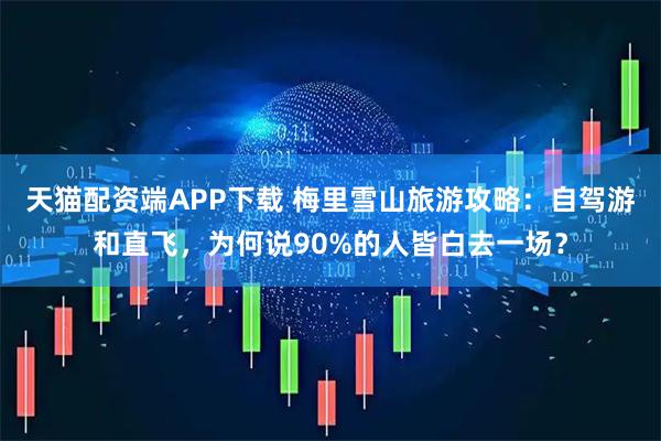 天猫配资端APP下载 梅里雪山旅游攻略:自驾游和直飞,为何说90%的人皆白去一场?