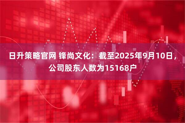 日升策略官网 锋尚文化：截至2025年9月10日，公司股东人数为15168户