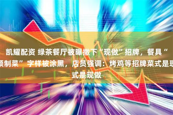 凯耀配资 绿茶餐厅被曝撤下“现做”招牌,餐具“无预制菜” 字样被涂黑,店员强调:烤鸡等招牌菜式是现做