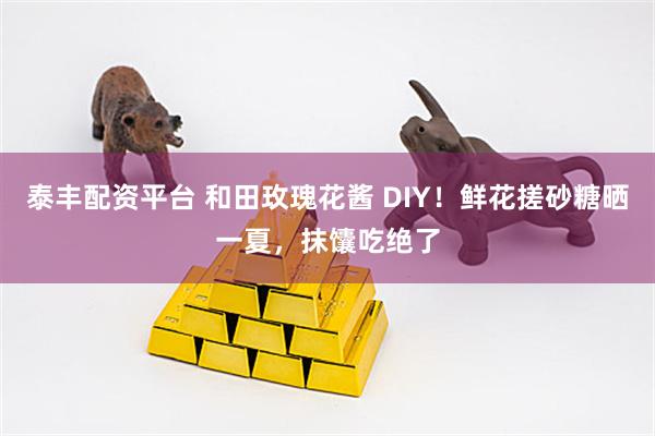 泰丰配资平台 和田玫瑰花酱 DIY!鲜花搓砂糖晒一夏,抹馕吃绝了