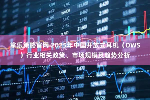 掌乐策略官网 2025年中国开放式耳机(OWS)行业相关政策、市场规模及趋势分析