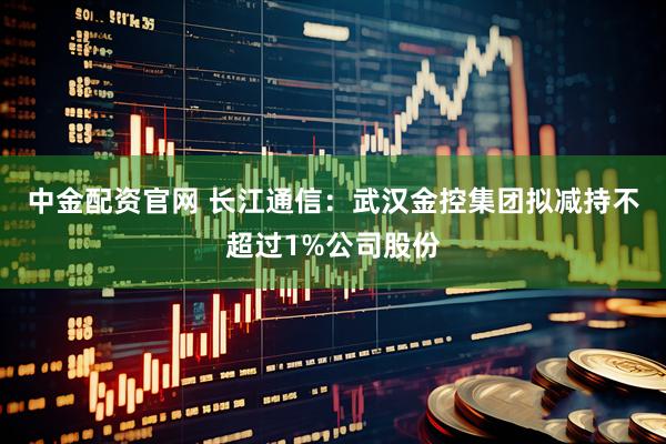 中金配资官网 长江通信：武汉金控集团拟减持不超过1%公司股份