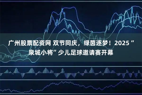 广州股票配资网 双节同庆,绿茵逐梦!2025“泉城小将”少儿足球邀请赛开幕