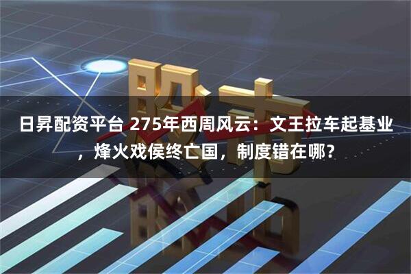 日昇配资平台 275年西周风云:文王拉车起基业,烽火戏侯终亡国,制度错在哪?