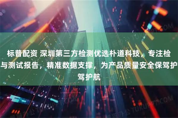 标普配资 深圳第三方检测优选朴道科技,专注检测与测试报告,精准数据支撑,为产品质量安全保驾护航