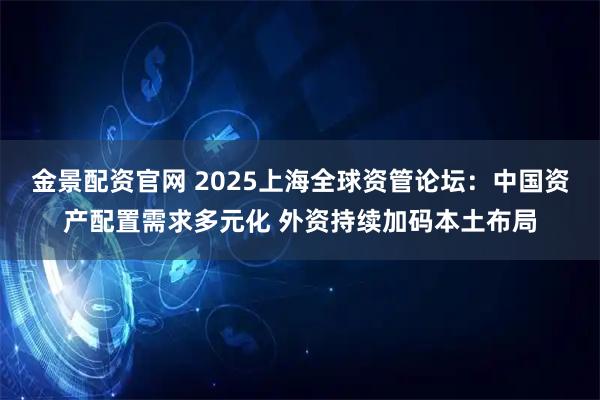 金景配资官网 2025上海全球资管论坛:中国资产配置需求多元化 外资持续加码本土布局