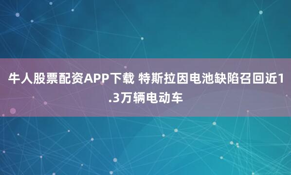 牛人股票配资APP下载 特斯拉因电池缺陷召回近1.3万辆电动车