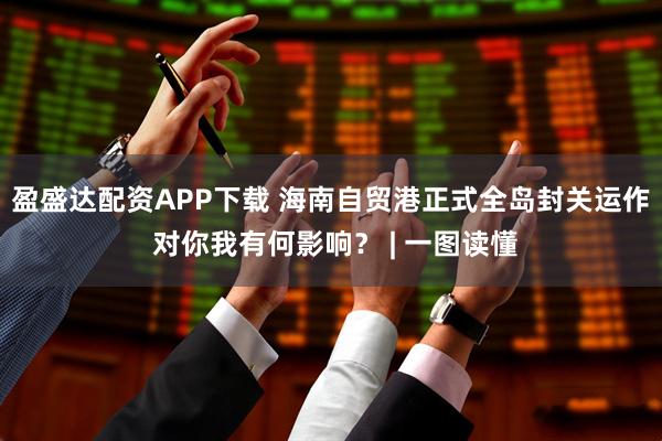 盈盛达配资APP下载 海南自贸港正式全岛封关运作 对你我有何影响？ | 一图读懂