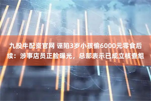 九投牛配资官网 诬陷3岁小孩偷6000元零食后续：涉事店员正脸曝光，总部表示已成立核查组