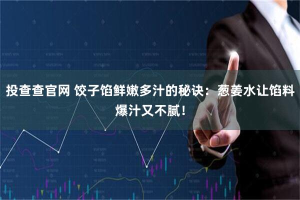 投查查官网 饺子馅鲜嫩多汁的秘诀：葱姜水让馅料爆汁又不腻！