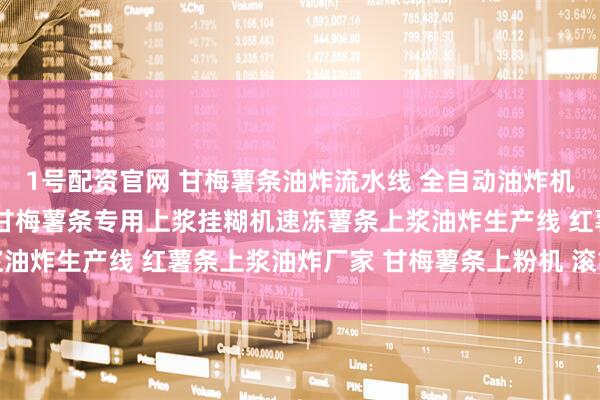 1号配资官网 甘梅薯条油炸流水线 全自动油炸机 甘梅薯条上浆机 法式甘梅薯条专用上浆挂糊机速冻薯条上浆油炸生产线 红薯条上浆油炸厂家 甘梅薯条上粉机 滚筒式上粉机