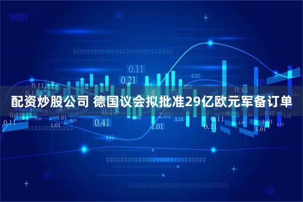 配资炒股公司 德国议会拟批准29亿欧元军备订单