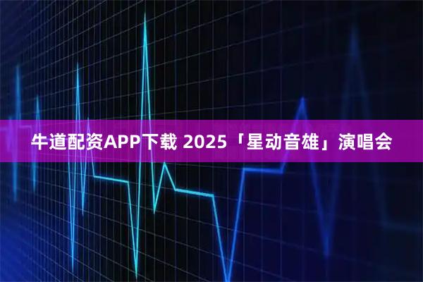 牛道配资APP下载 2025「星动音雄」演唱会