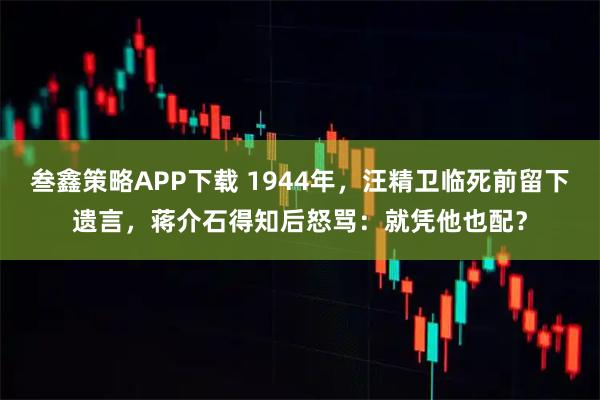 叁鑫策略APP下载 1944年，汪精卫临死前留下遗言，蒋介石得知后怒骂：就凭他也配？