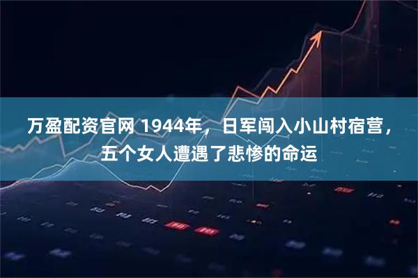 万盈配资官网 1944年,日军闯入小山村宿营,五个女人遭遇了悲惨的命运