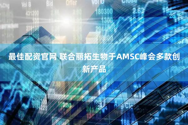 最佳配资官网 联合丽拓生物于AMSC峰会多款创新产品