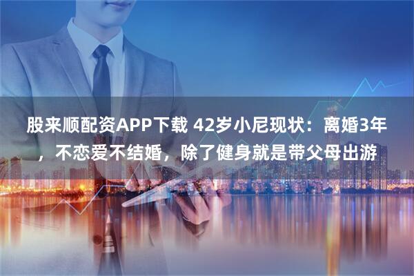股来顺配资APP下载 42岁小尼现状:离婚3年,不恋爱不结婚,除了健身就是带父母出游