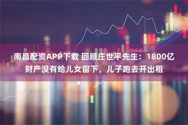 南昌配资APP下载 回顾庄世平先生:1800亿财产没有给儿女留下,儿子跑去开出租
