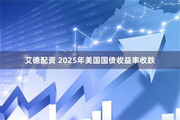 艾德配资 2025年美国国债收益率收跌