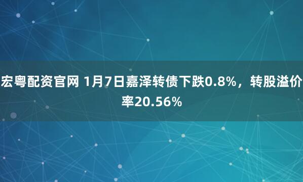 宏粤配资官网 1月7日嘉泽转债下跌0.8%，转股溢价率20.56%