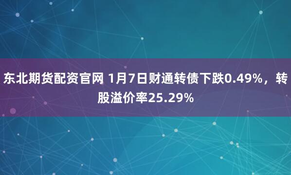 东北期货配资官网 1月7日财通转债下跌0.49%，转股溢价率25.29%