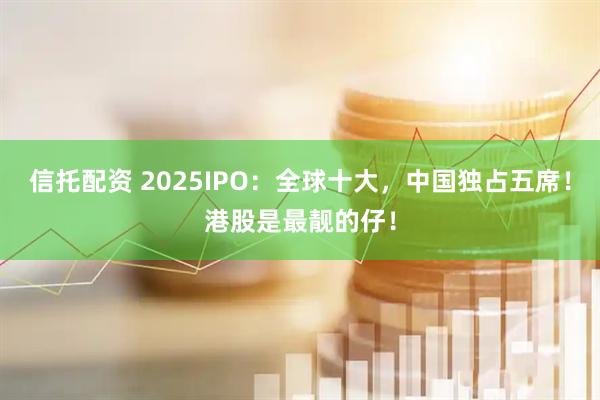信托配资 2025IPO：全球十大，中国独占五席！港股是最靓的仔！