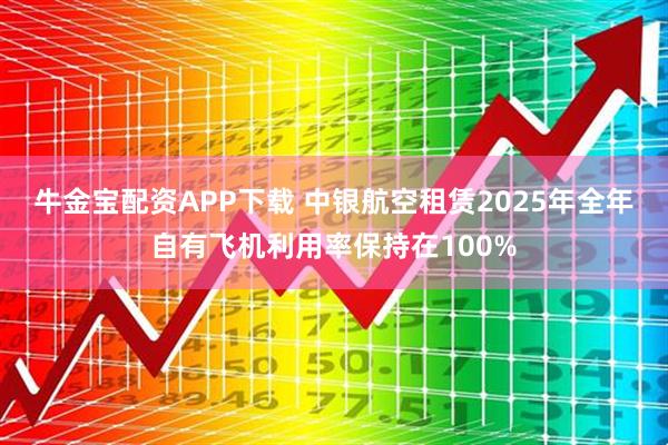 牛金宝配资APP下载 中银航空租赁2025年全年自有飞机利用率保持在100%