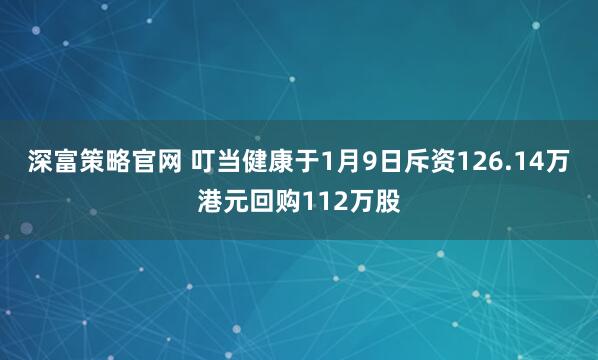 深富策略官网 叮当健康于1月9日斥资126.14万港元回购112万股