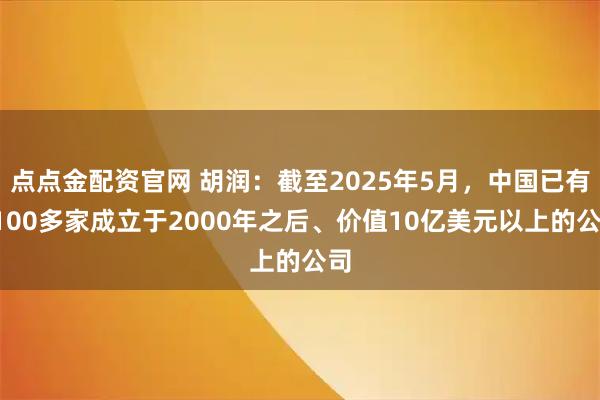 点点金配资官网 胡润：截至2025年5月，中国已有1100多家成立于2000年之后、价值10亿美元以上的公司