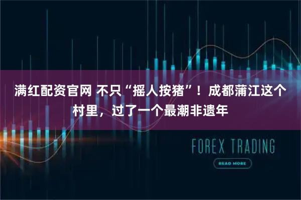 满红配资官网 不只“摇人按猪”！成都蒲江这个村里，过了一个最潮非遗年