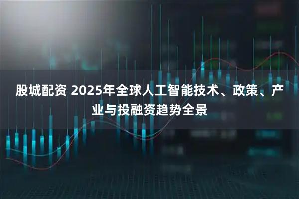 股城配资 2025年全球人工智能技术、政策、产业与投融资趋势全景