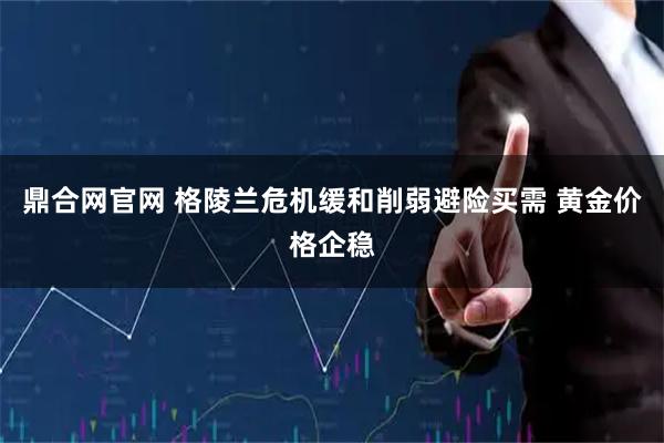 鼎合网官网 格陵兰危机缓和削弱避险买需 黄金价格企稳