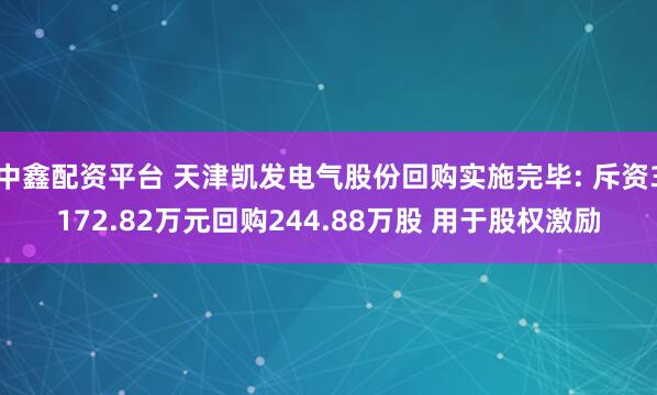 中鑫配资平台 天津凯发电气股份回购实施完毕: 斥资3172.82万元回购244.88万股 用于股权激励