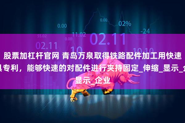 股票加杠杆官网 青岛万泉取得铁路配件加工用快速夹具专利，能够快速的对配件进行夹持固定_伸缩_显示_企业