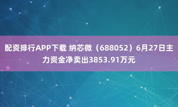 配资排行APP下载 纳芯微（688052）6月27日主力资金净卖出3853.91万元