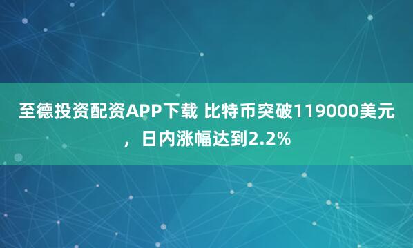 至德投资配资APP下载 比特币突破119000美元，日内涨幅达到2.2%