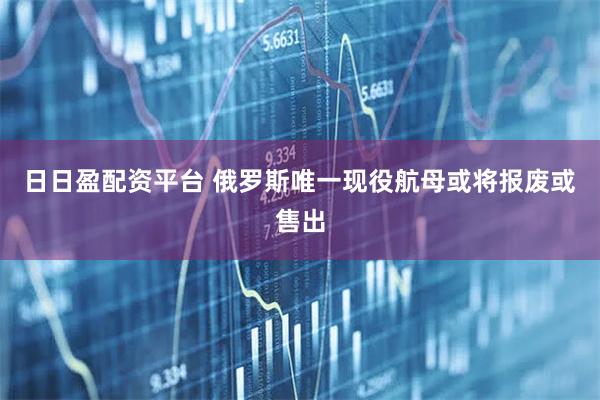 日日盈配资平台 俄罗斯唯一现役航母或将报废或售出