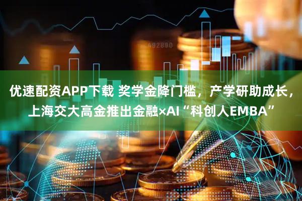 优速配资APP下载 奖学金降门槛，产学研助成长，上海交大高金推出金融×AI“科创人EMBA”