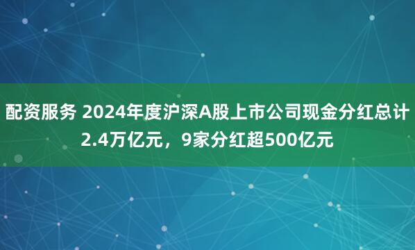 配资服务 2024年度沪深A股上市公司现金分红总计2.4万亿元，9家分红超500亿元