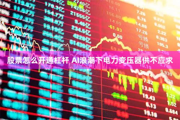 股票怎么开通杠杆 AI浪潮下电力变压器供不应求