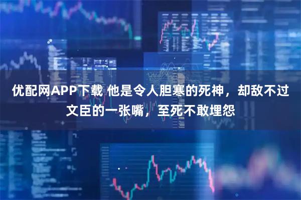 优配网APP下载 他是令人胆寒的死神,却敌不过文臣的一张嘴,至死不敢埋怨