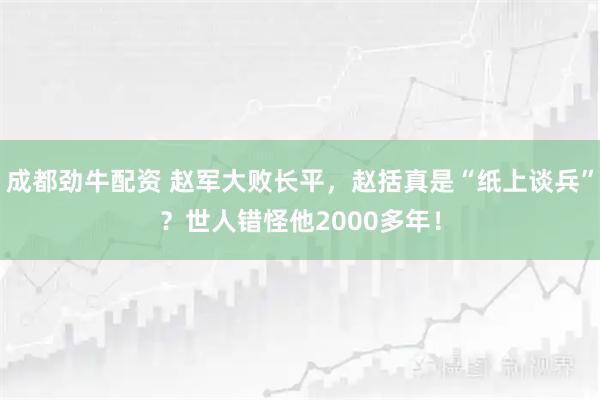 成都劲牛配资 赵军大败长平，赵括真是“纸上谈兵”？世人错怪他2000多年！