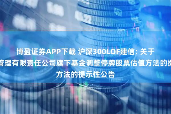 博盈证券APP下载 沪深300LOF建信: 关于建信基金管理有限责任公司旗下基金调整停牌股票估值方法的提示性公告