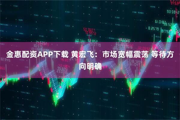 金惠配资APP下载 黄宏飞：市场宽幅震荡 等待方向明确
