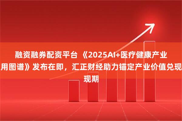 融资融券配资平台 《2025AI+医疗健康产业应用图谱》发布在即,汇正财经助力锚定产业价值兑现期