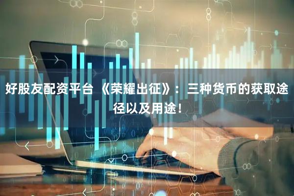 好股友配资平台 《荣耀出征》：三种货币的获取途径以及用途！