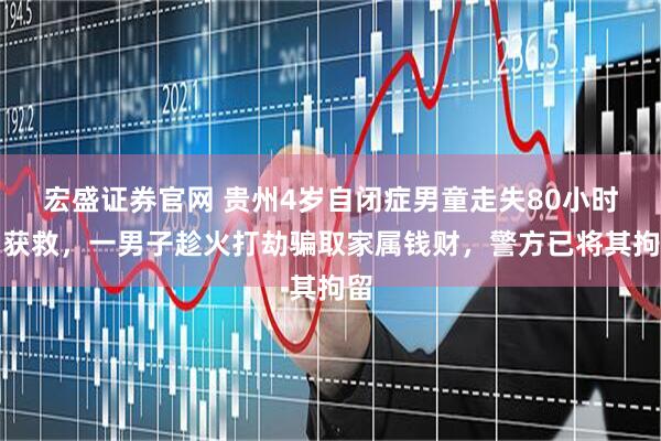 宏盛证券官网 贵州4岁自闭症男童走失80小时后获救，一男子趁火打劫骗取家属钱财，警方已将其拘留