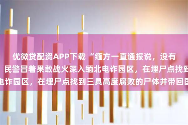 优微贷配资APP下载 “缅方一直通报说，没有中国人死”，为了取证，民警冒着果敢战火深入缅北电诈园区，在埋尸点找到三具高度腐败的尸体并带回国内